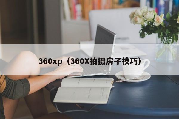 360xp（360X拍摄房子技巧）