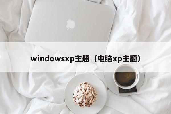 windowsxp主题（电脑xp主题）