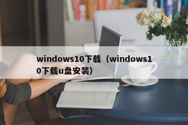 windows10下载（windows10下载u盘安装）