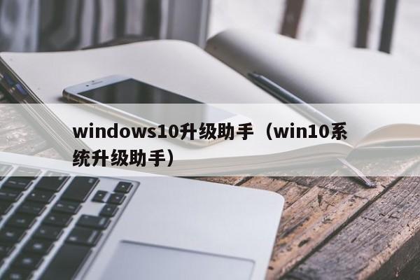 windows10升级助手（win10系统升级助手）