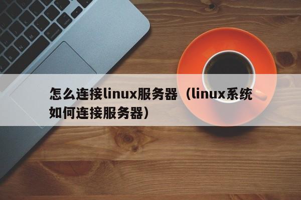 怎么连接linux服务器（linux系统如何连接服务器）