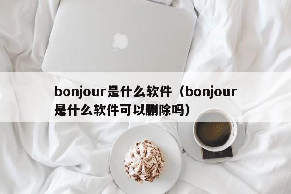 bonjour是什么软件（bonjour是什么软件可以删除吗）