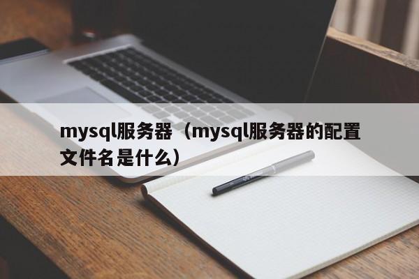 mysql服务器（mysql服务器的配置文件名是什么）