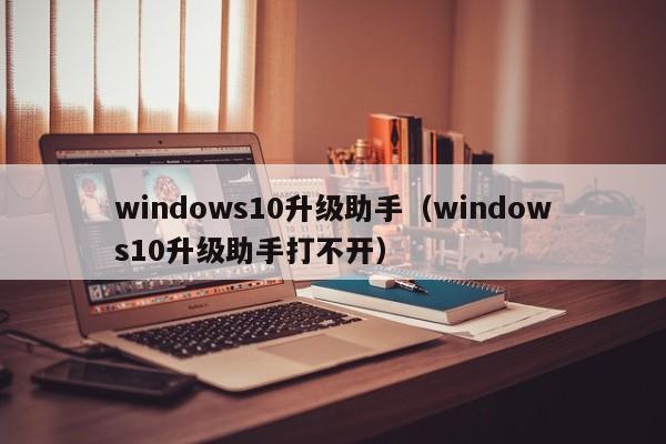 windows10升级助手（windows10升级助手打不开）