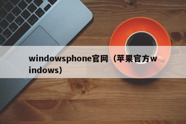 windowsphone官网（苹果官方windows）
