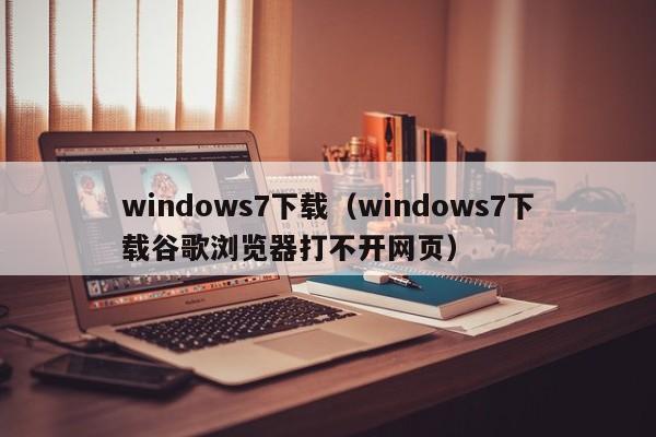 windows7下载（windows7下载谷歌浏览器打不开网页）