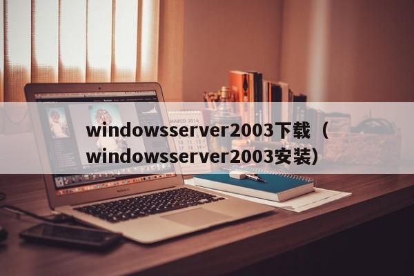 windowsserver2003下载（windowsserver2003安装）