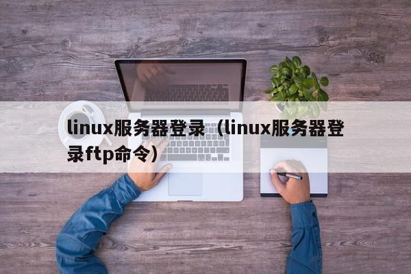 linux服务器登录（linux服务器登录ftp命令）