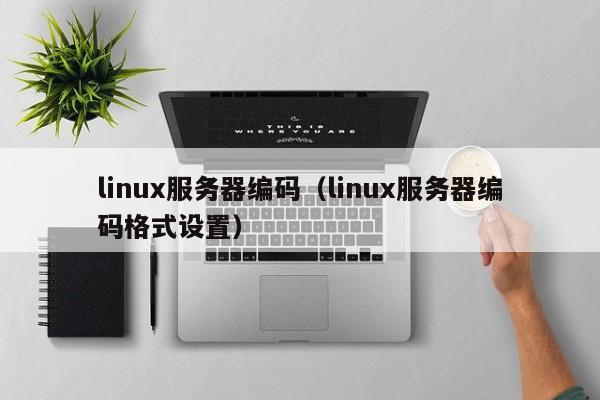 linux服务器编码（linux服务器编码格式设置）