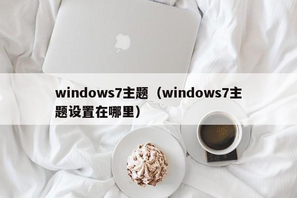 windows7主题（windows7主题设置在哪里）