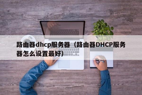 路由器dhcp服务器（路由器DHCP服务器怎么设置最好）
