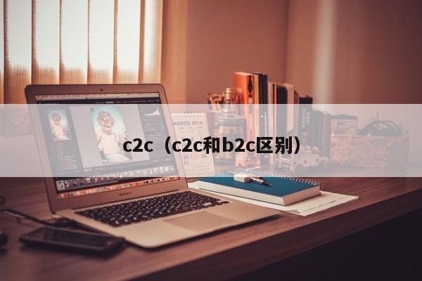 c2c（c2c和b2c区别）