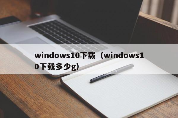 windows10下载（windows10下载多少g）