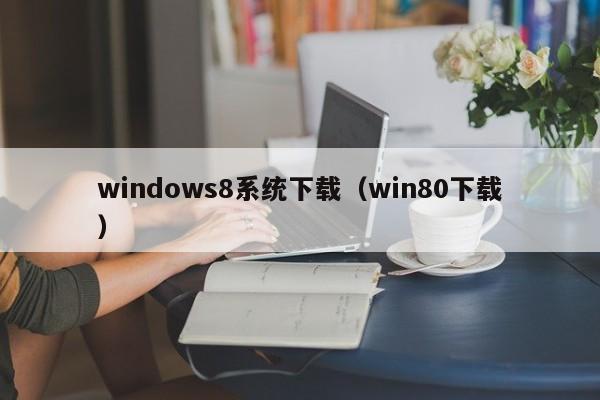windows8系统下载（win80下载）