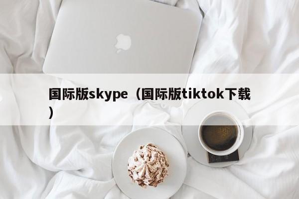国际版skype（国际版tiktok下载）