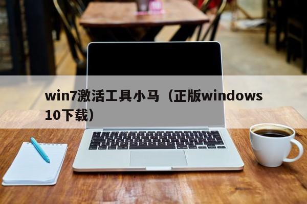 win7激活工具小马（正版windows10下载）