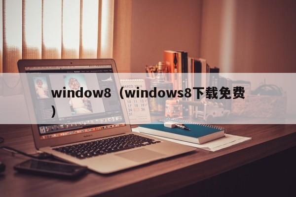window8（windows8下载免费）