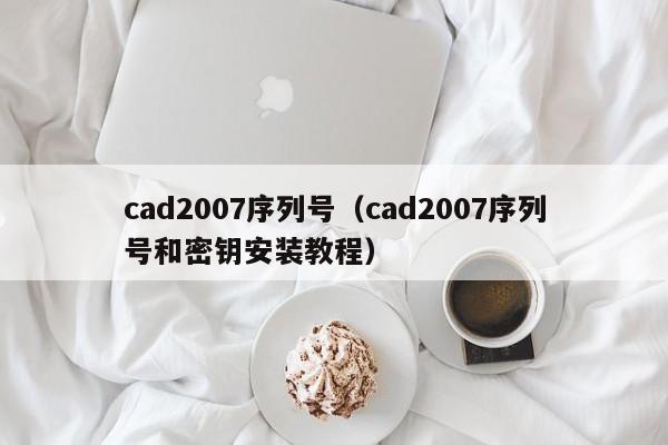 cad2007序列号（cad2007序列号和密钥安装教程）