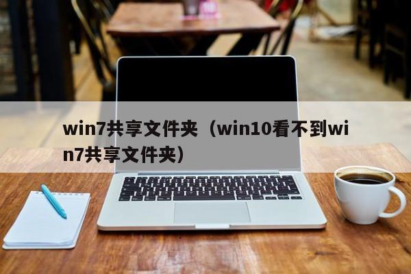 win7共享文件夹（win10看不到win7共享文件夹）