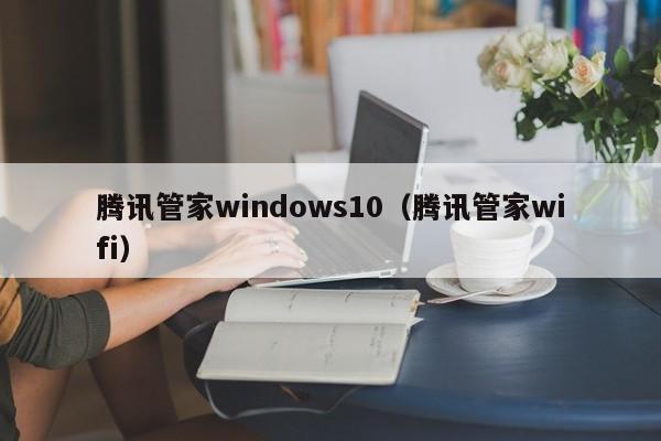 腾讯管家windows10（腾讯管家wifi）