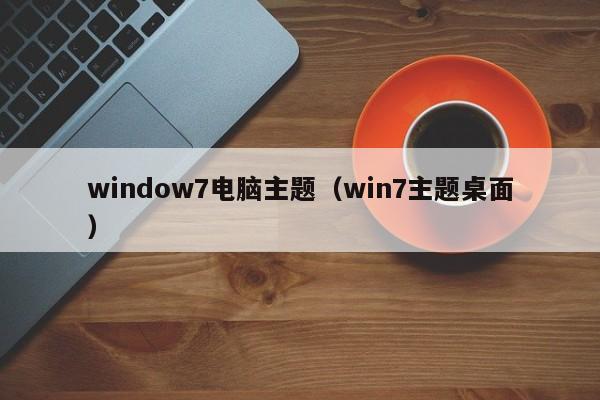 window7电脑主题（win7主题桌面）
