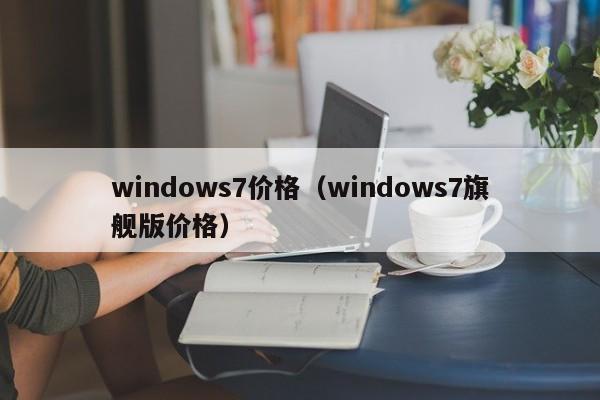 windows7价格（windows7旗舰版价格）