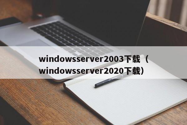 windowsserver2003下载（windowsserver2020下载）